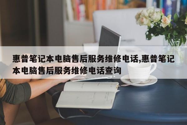 惠普笔记本电脑售后服务维修电话,惠普笔记本电脑售后服务维修电话查询