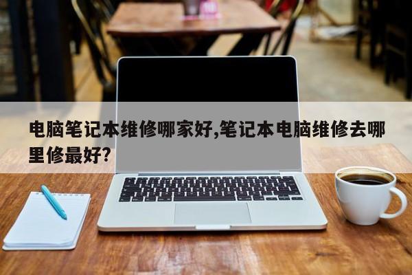 电脑笔记本维修哪家好,笔记本电脑维修去哪里修最好?