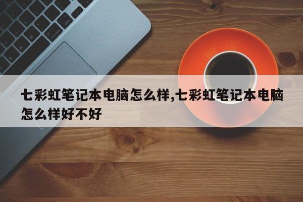 七彩虹笔记本电脑怎么样,七彩虹笔记本电脑怎么样好不好