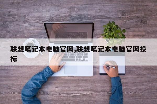 联想笔记本电脑官网,联想笔记本电脑官网投标