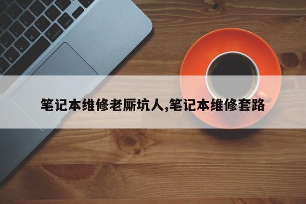 笔记本维修老厮坑人,笔记本维修套路
