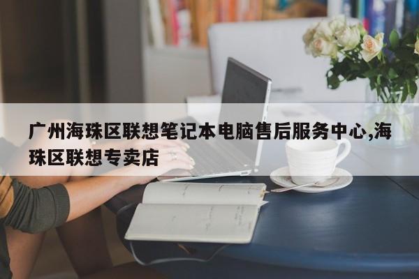 广州海珠区联想笔记本电脑售后服务中心,海珠区联想专卖店