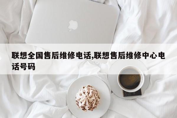 联想全国售后维修电话,联想售后维修中心电话号码