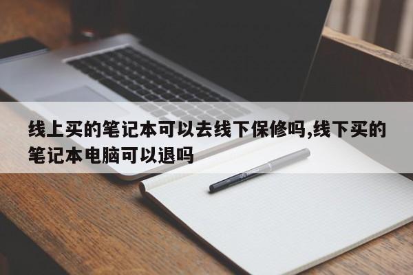 线上买的笔记本可以去线下保修吗,线下买的笔记本电脑可以退吗