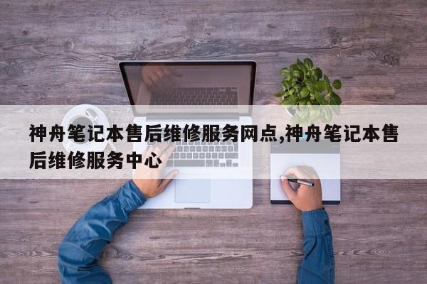 神舟笔记本售后维修服务网点,神舟笔记本售后维修服务中心