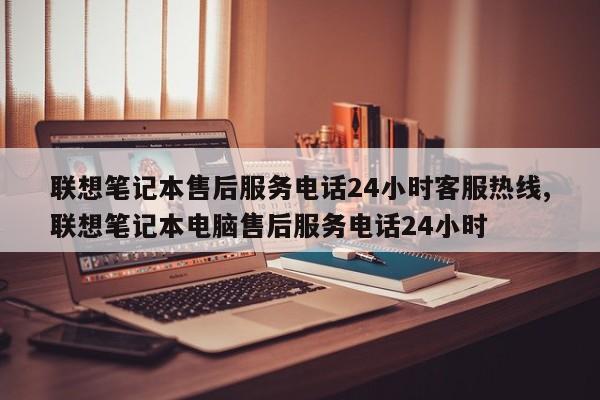 联想笔记本售后服务电话24小时客服热线,联想笔记本电脑售后服务电话24小时