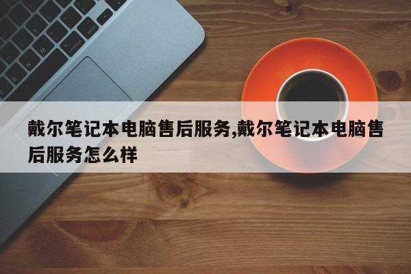 戴尔笔记本电脑售后服务,戴尔笔记本电脑售后服务怎么样
