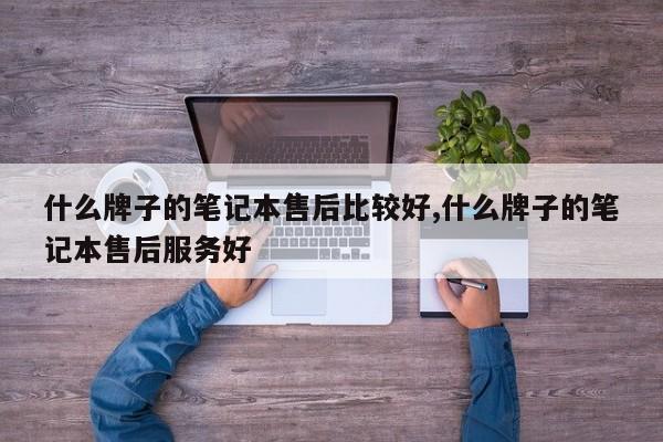 什么牌子的笔记本售后比较好,什么牌子的笔记本售后服务好