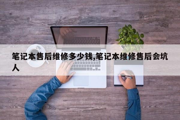 笔记本售后维修多少钱,笔记本维修售后会坑人