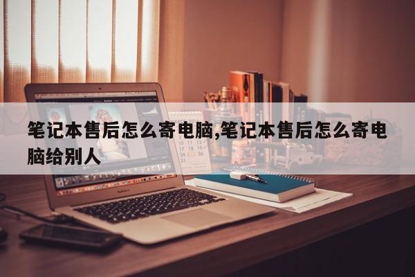 笔记本售后怎么寄电脑,笔记本售后怎么寄电脑给别人
