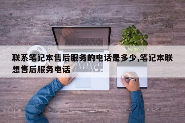 联系笔记本售后服务的电话是多少,笔记本联想售后服务电话