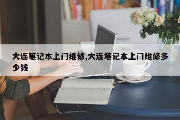 大连笔记本上门维修,大连笔记本上门维修多少钱