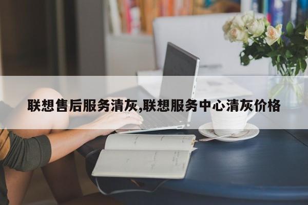 联想售后服务清灰,联想服务中心清灰价格