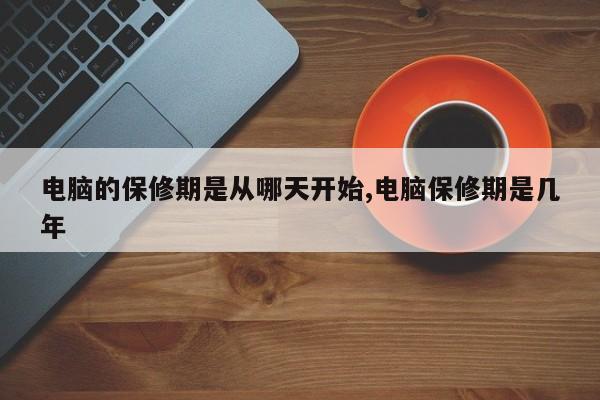 电脑的保修期是从哪天开始,电脑保修期是几年