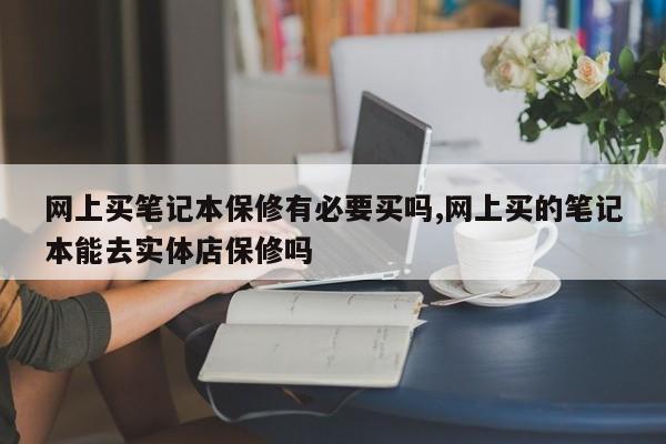 网上买笔记本保修有必要买吗,网上买的笔记本能去实体店保修吗
