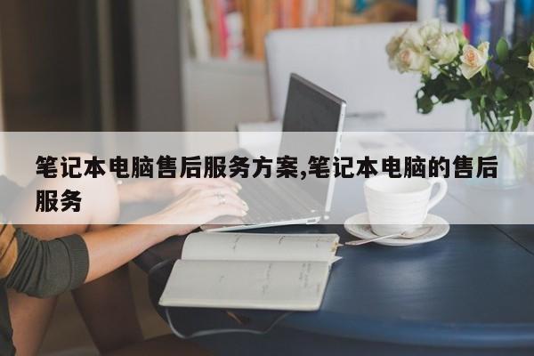 笔记本电脑售后服务方案,笔记本电脑的售后服务