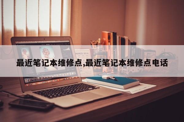 最近笔记本维修点,最近笔记本维修点电话