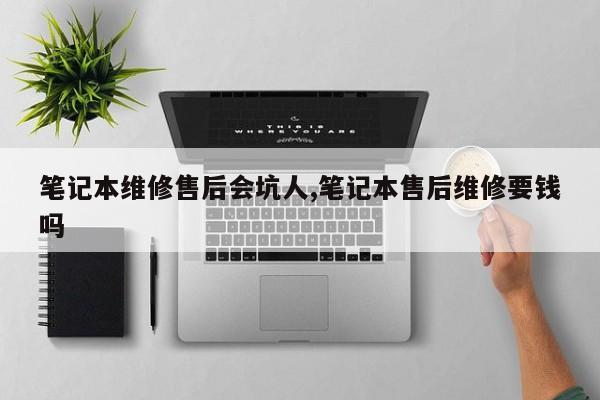笔记本维修售后会坑人,笔记本售后维修要钱吗