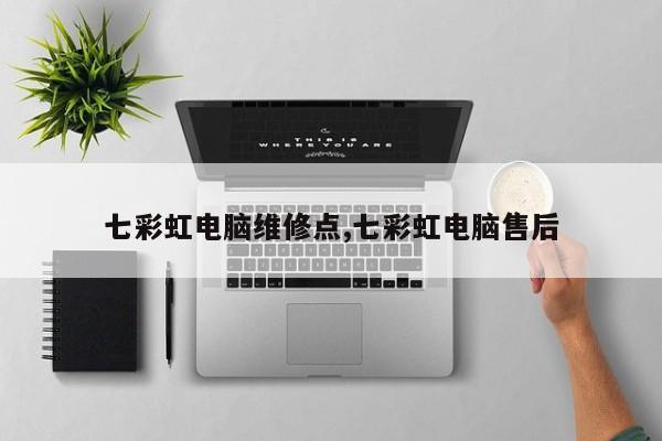 七彩虹电脑维修点,七彩虹电脑售后