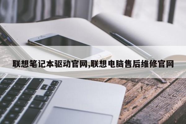 联想笔记本驱动官网,联想电脑售后维修官网