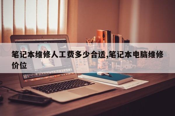 笔记本维修人工费多少合适,笔记本电脑维修价位