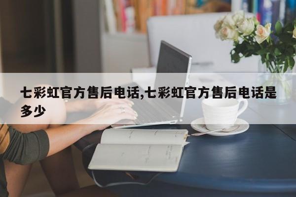 七彩虹官方售后电话,七彩虹官方售后电话是多少
