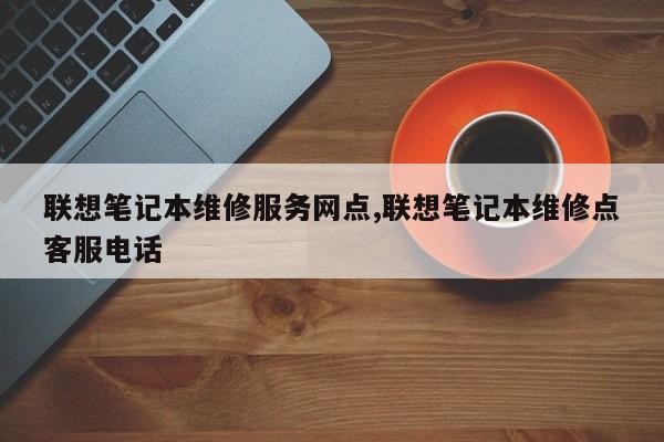 联想笔记本维修服务网点,联想笔记本维修点客服电话