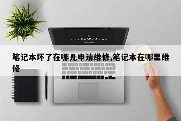 笔记本坏了在哪儿申请维修,笔记本在哪里维修